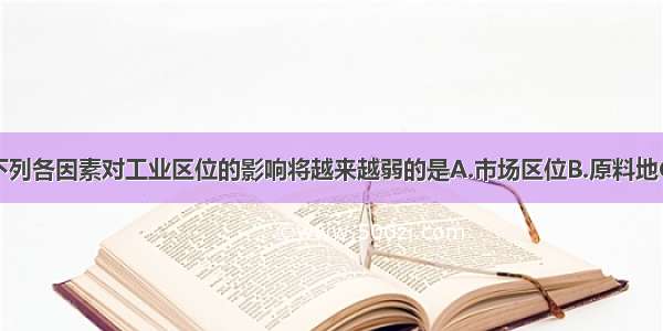 单选题下列各因素对工业区位的影响将越来越弱的是A.市场区位B.原料地C.交通条