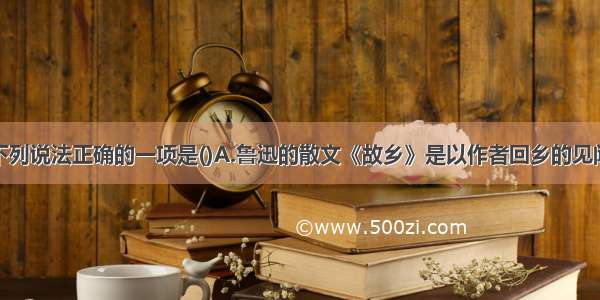 单选题下列说法正确的一项是()A.鲁迅的散文《故乡》是以作者回乡的见闻和感受