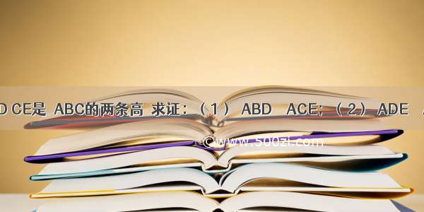 如图 BD CE是△ABC的两条高．求证：（1）△ABD∽△ACE；（2）△ADE∽△ABC．