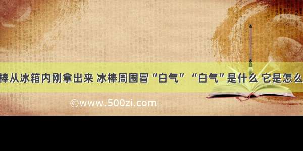 夏天 冰棒从冰箱内刚拿出来 冰棒周围冒“白气” “白气”是什么 它是怎么产生的？