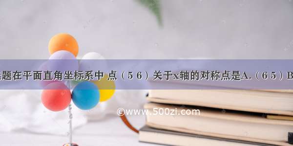 单选题在平面直角坐标系中 点（5 6）关于x轴的对称点是A.（6 5）B.（-