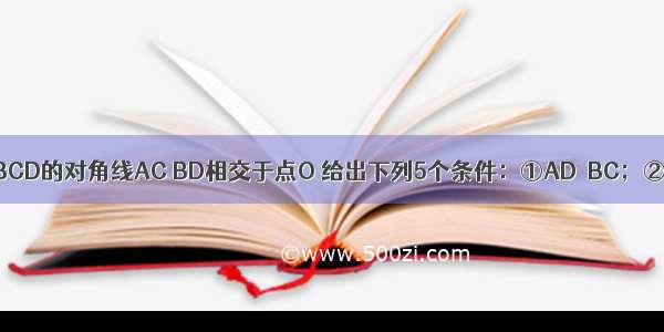 已知四边形ABCD的对角线AC BD相交于点O 给出下列5个条件：①AD∥BC；②AB∥CD；③∠