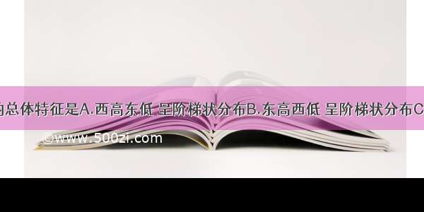 我国地势的总体特征是A.西高东低 呈阶梯状分布B.东高西低 呈阶梯状分布C.中高周低 