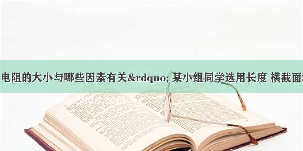 为了研究&ldquo;电阻的大小与哪些因素有关&rdquo; 某小组同学选用长度 横截面积不同的若干镍铬