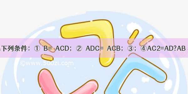 如图所示 给出下列条件：①∠B=∠ACD；②∠ADC=∠ACB；③；④AC2=AD?AB 其中单独能