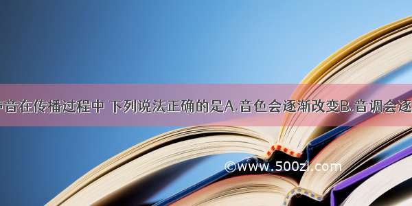 单选题声音在传播过程中 下列说法正确的是A.音色会逐渐改变B.音调会逐渐降低C