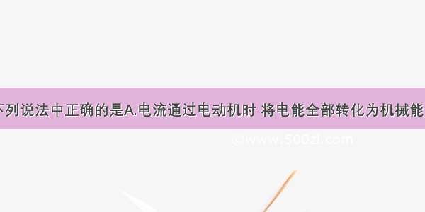 单选题下列说法中正确的是A.电流通过电动机时 将电能全部转化为机械能B.电流通