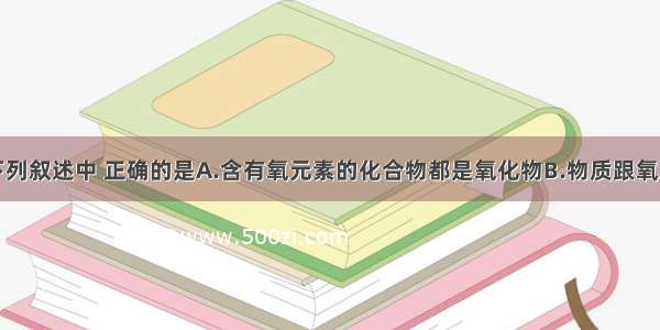 单选题下列叙述中 正确的是A.含有氧元素的化合物都是氧化物B.物质跟氧发生的反