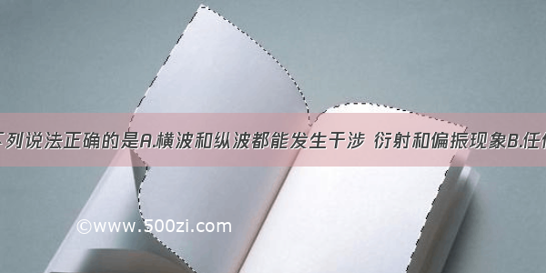 单选题下列说法正确的是A.横波和纵波都能发生干涉 衍射和偏振现象B.任何金属在