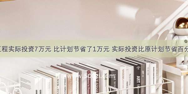 一项工程实际投资7万元 比计划节省了1万元 实际投资比原计划节省百分之几？