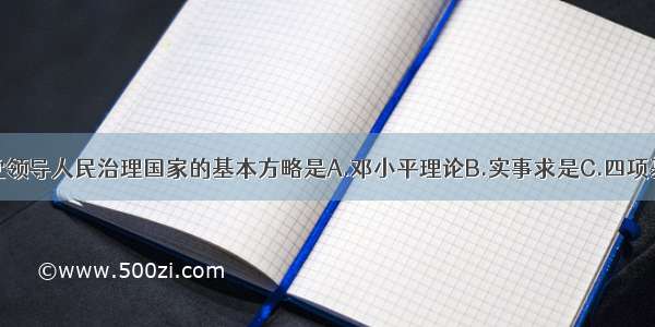 单选题党领导人民治理国家的基本方略是A.邓小平理论B.实事求是C.四项基本原则