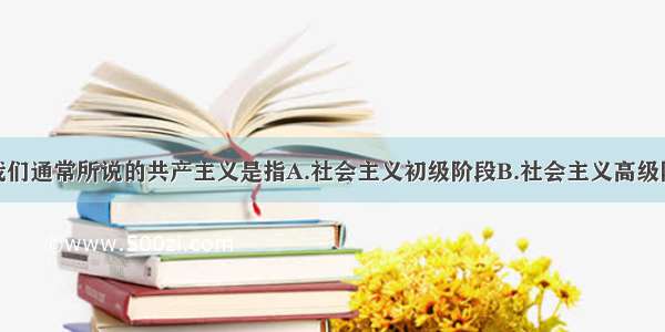 单选题我们通常所说的共产主义是指A.社会主义初级阶段B.社会主义高级阶段C.共