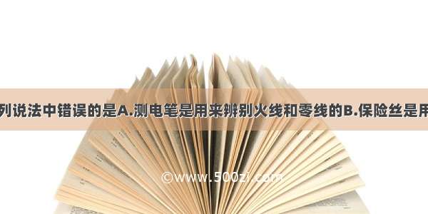 单选题下列说法中错误的是A.测电笔是用来辨别火线和零线的B.保险丝是用电阻率大