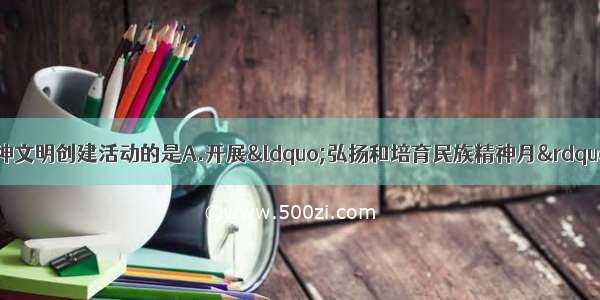 下列不属于社会主义精神文明创建活动的是A.开展“弘扬和培育民族精神月”活动B.举办“