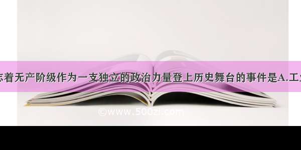 单选题标志着无产阶级作为一支独立的政治力量登上历史舞台的事件是A.工业革命的完