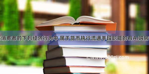 单选题某消费者的下列经济行为中 属于货币执行流通手段职能的有A.购房合同约定