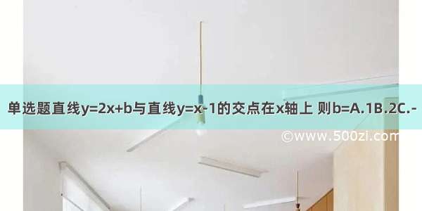 单选题直线y=2x+b与直线y=x-1的交点在x轴上 则b=A.1B.2C.-