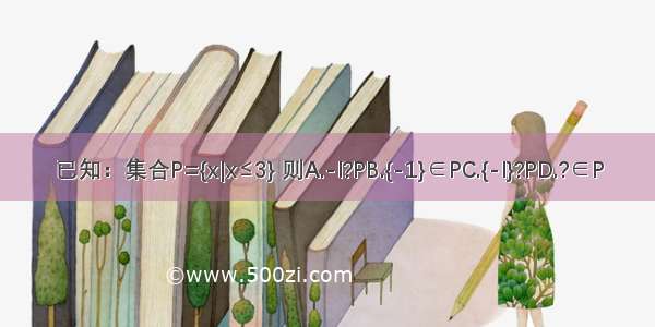 已知：集合P={x|x≤3} 则A.-l?PB.{-1}∈PC.{-l}?PD.?∈P