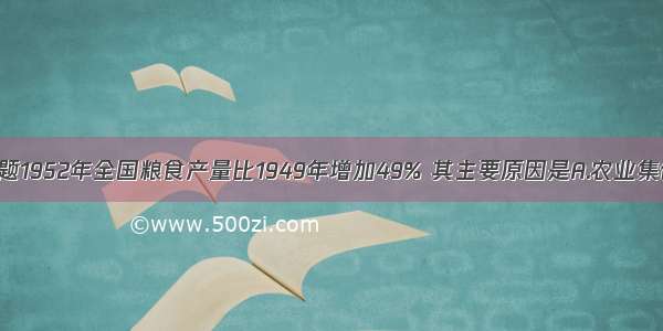 单选题1952年全国粮食产量比1949年增加49% 其主要原因是A.农业集体化