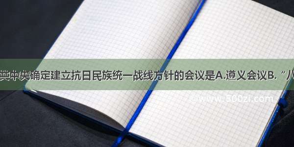 单选题中共中央确定建立抗日民族统一战线方针的会议是A.遵义会议B.“八七”会议