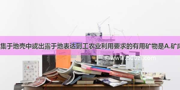 单选题富集于地壳中或出露于地表达到工农业利用要求的有用矿物是A.矿床B.岩石C