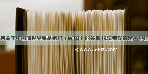 单选题下列关于中国同世界贸易组织（WTO）的关系 说法错误的是A.中国是世界贸