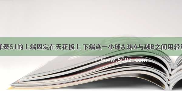 如图所示 弹簧S1的上端固定在天花板上 下端连一小球A 球A与球B之间用轻绳相连 球B