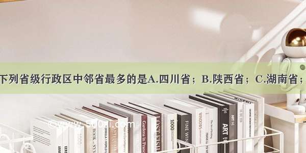 单选题下列省级行政区中邻省最多的是A.四川省；B.陕西省；C.湖南省；D.河南