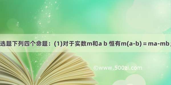 单选题下列四个命题：(1)对于实数m和a b 恒有m(a-b)＝ma-mb；(