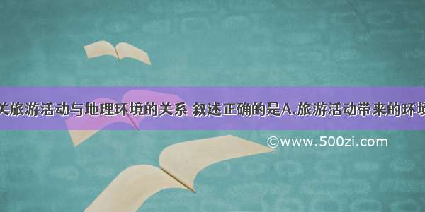 单选题有关旅游活动与地理环境的关系 叙述正确的是A.旅游活动带来的环境污染只会