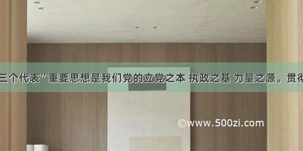 单选题“三个代表”重要思想是我们党的立党之本 执政之基 力量之源。贯彻“三个代