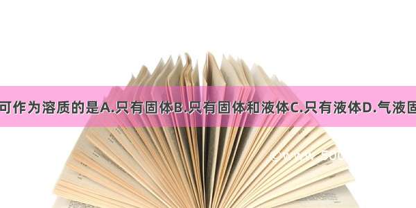 单选题可作为溶质的是A.只有固体B.只有固体和液体C.只有液体D.气液固都可以