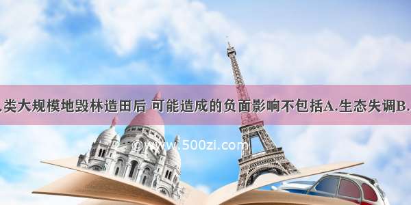 单选题人类大规模地毁林造田后 可能造成的负面影响不包括A.生态失调B.水土流失