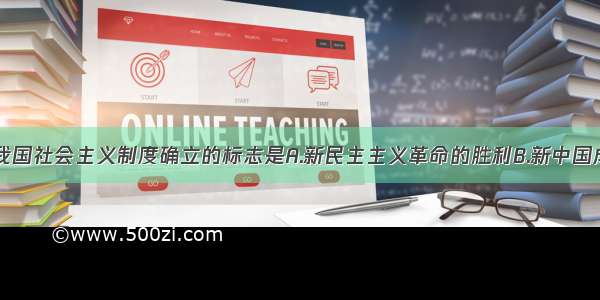 单选题我国社会主义制度确立的标志是A.新民主主义革命的胜利B.新中国成立C.十