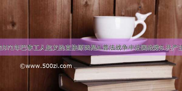 单选题1871年巴黎工人起义的直接原因是A.普法战争中法国战败B.共产主义者同