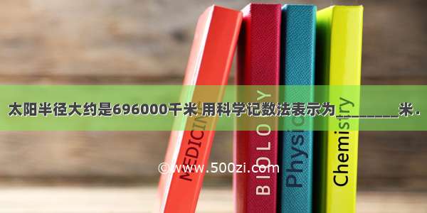 太阳半径大约是696000千米 用科学记数法表示为________米．