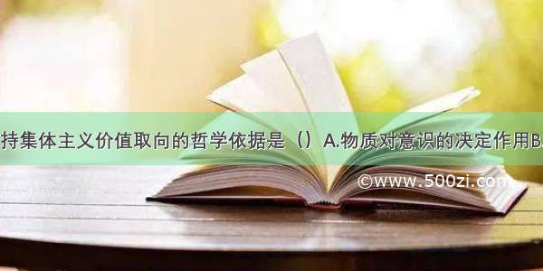 单选题坚持集体主义价值取向的哲学依据是（）A.物质对意识的决定作用B.价值观是