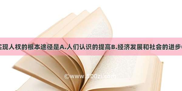 单选题实现人权的根本途径是A.人们认识的提高B.经济发展和社会的进步C.各项制