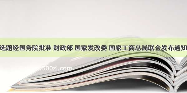 单选题经国务院批准 财政部 国家发改委 国家工商总局联合发布通知 自