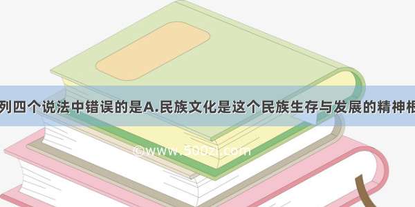 单选题下列四个说法中错误的是A.民族文化是这个民族生存与发展的精神根基B.尊重