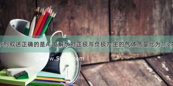 单选题下列叙述正确的是A.电解水时正极与负极产生的气体质量比为1/2B.正极产