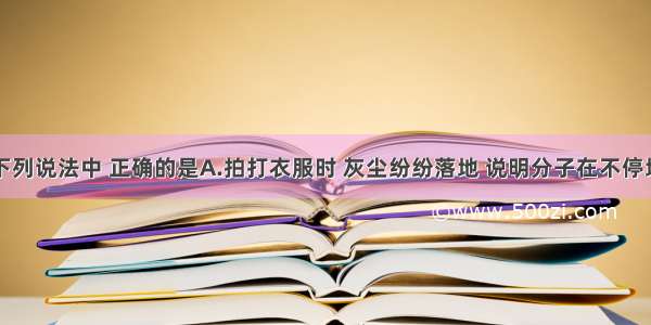 单选题下列说法中 正确的是A.拍打衣服时 灰尘纷纷落地 说明分子在不停地做无规