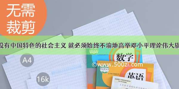 单选题建设有中国特色的社会主义 就必须始终不渝地高举邓小平理论伟大旗帜 坚持党