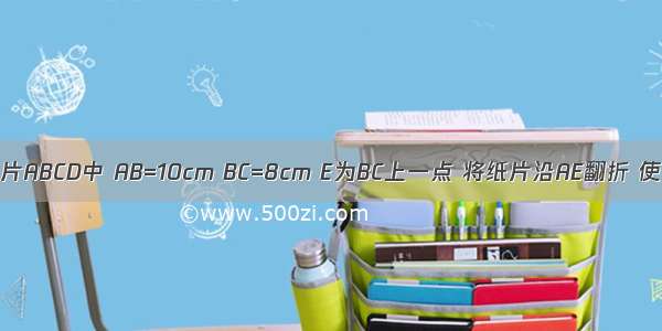 如图 矩形纸片ABCD中 AB=10cm BC=8cm E为BC上一点 将纸片沿AE翻折 使点E与CD边