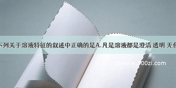 单选题下列关于溶液特征的叙述中正确的是A.凡是溶液都是澄清 透明 无色的B.当