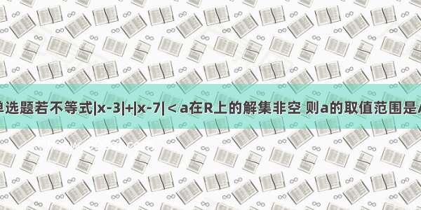 单选题若不等式|x-3|+|x-7|＜a在R上的解集非空 则a的取值范围是A.