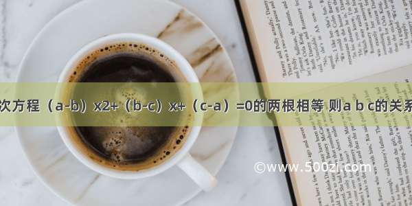 关于x的一元二次方程（a-b）x2+（b-c）x+（c-a）=0的两根相等 则a b c的关系应为________．