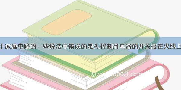 单选题关于家庭电路的一些说法中错误的是A.控制用电器的开关接在火线上B.家用电