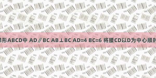 如图 直角梯形ABCD中 AD∥BC AB⊥BC AD=4 BC=6 将腰CD以D为中心顺时针旋转90°