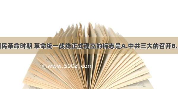 单选题国民革命时期 革命统一战线正式建立的标志是A.中共三大的召开B.五四运动